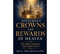 DIFFERENT CROWNS AND REWARDS IN HEAVEN: Why Hidden Faithfulness Today Matters Forever