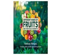 Different Kinds of Fruits and Their Health Benefits: complete guide to healthy lifestyle through fruits