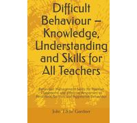 Difficult Behaviour - Knowledge, Understanding and Skills for All Teachers: Behaviour Management Skills for Positive Classrooms and Effective Responses to Persistent, Serious, and Aggressive Behaviour