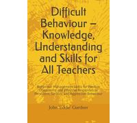 Difficult Behaviour - Knowledge, Understanding and Skills for All Teachers: Behaviour Management Skills for Positive Classrooms and Effective Responses to Persistent, Serious, and Aggressive Behaviour