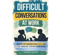 Difficult Conversations at Work: HOW TO STOP AVOIDING HARD TALKS AND START HANDLING THEM WITH CONFIDENCE