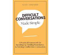 Difficult Conversations Made Simple: A Practical Framework for Speaking Up, Holding Boundaries, and Turning Conflict Into Connection