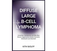 Diffuse Large B-Cell Lymphoma: Ursachen, Symptome und wie man diesen aggressiven Krebs versteht, bekämpft und überlebt