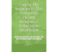 Digest My Insurance: The Complete Health Insurance Education Workbook: Decode Your Coverage, Track Your Claims, and Plan Your Medical Budget with Confidence