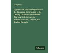 Digest of the Published Opinions of the Attorneys-General, and of the Leading Decisions of the Federal Courts, with Reference to International Law, Treaties, and Kindred Subjects