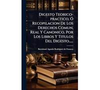 Digesto Teorico-practico, Ã" Recopilacion De Los Derechos Comun, Real Y Canonico, Por Los Libros Y Titulos Del Digesto......