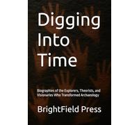 Digging Into Time: Biographies of the Explorers, Theorists, and Visionaries Who Transformed Archaeology