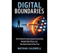 Digital Boundaries: How to Break Free from Constant Connectivity, Reclaim Your Focus, and Take Back Control of Your Time