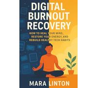 Digital Burnout Recovery: How to Heal Your Mind, Restore Your Energy, and Rebuild Healthy Tech Habits