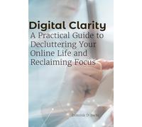 Digital Clarity: A Practical Guide to Decluttering Your Online Life and Reclaiming Focus