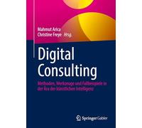 Digital Consulting: Methoden, Werkzeuge und Fallbeispiele in der Ära der künstlichen Intelligenz: Methoden, Werkzeuge Und Fallbeispiele in Der Ära Der Künstlichen Intelligenz