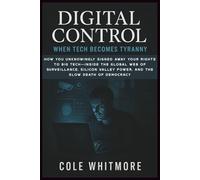 Digital Control: When Tech Becomes Tyranny: How You Unknowingly Signed Away Your Rights to Big Tech-Inside the Global Web of Surveillance, Silicon Valley Power, and the Slow Death of Democracy