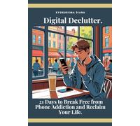 Digital Declutter.: 21 Days to Break Free from Phone Addiction and Reclaim Your Life.