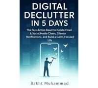 Digital Declutter in 5 Days: The Fast-Action Reset to Delete Email & Social Media Chaos, Silence Notifications, and Build a Calm, Focused Life