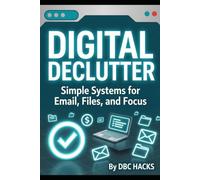 DIGITAL DECLUTTER Simple Systems for Email, Files, and Focus