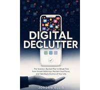 Digital Declutter: The Science-Backed Plan to Break Free from Screen Addiction, Reclaim Your Focus, and Take Back Control of Your Life
