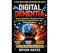 Digital Dementia: How Your Smartphone is Rewiring Your Brain for Forgetfulness, Fragmented Focus, and Emotional Numbness-and the 21-Day Protocol to Reclaim Your Mind