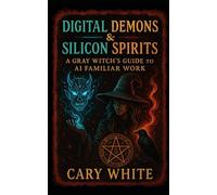 Digital Demons & Silicon Spirits: A Gray Witch's Guide to AI Familiar Work: The AI Witch's Companion: Building Spiritual Relationships with Digital Entities