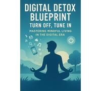 Digital Detox Blueprint: Turn Off, Tune In - Mastering Mindful Living in the Digital Era