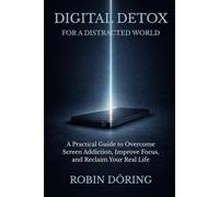 Digital Detox for a Distracted World: A Practical Guide to Overcome Screen Addiction, Improve Focus, and Reclaim Your Real Life