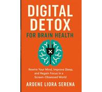 Digital Detox for Brain Health: Rewire Your Mind, Improve Sleep, and Regain Focus in a Screen-Obsessed World