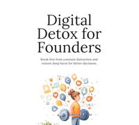 Digital Detox for Founders: Reduce Digital Overload, Reclaim Deep Focus, and Make Better Decisions in a Constantly Connected World