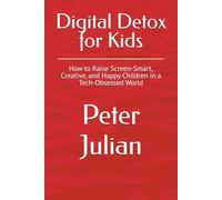 Digital Detox for Kids: How to Raise Screen-Smart, Creative, and Happy Children in a Tech-Obsessed World