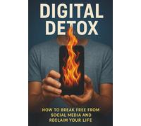Digital Detox: How to Break Free from Social Media and Reclaim Your Life: Break Free from Phone Obsession, Stop Endless Scrolling, and Take Back Control of Your Time, Mind, and Life