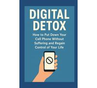 DIGITAL DETOX: How to Put Down Your Cell Phone Without Suffering and Regain Control of Your Life