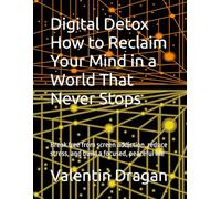 Digital Detox How to Reclaim Your Mind in a World That Never Stops: Break free from screen addiction, reduce stress, and build a focused, peaceful life