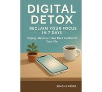 Digital Detox: Reclaim Your Focus in 7 Days. Unplug, Refocus, and Take Back Control of Your Life: How to Stop Scrolling and Start Living Again