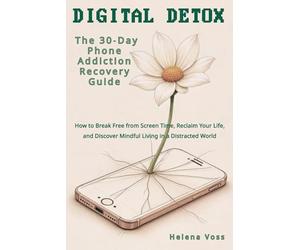 Digital Detox: The 30-Day Phone Addiction Recovery Guide: How to Break Free from Screen Time, Reclaim Your Life, and Discover Mindful Living in a Distracted World