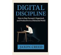 Digital Discipline: How to Stay Focused, Organized, and Productive in a Distracted World