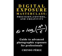 DIGITAL EXPOSURE MASTERCLASS: PRECISION, CONTROL, AND CREATIVITY: A concise pocket guide to advanced photographic exposure for the professional photographer