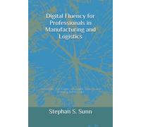 Digital Fluency for Professionals in Manufacturing and Logistics: Accelerate Your Career with Digital Tools, AI, and Emerging Technologies