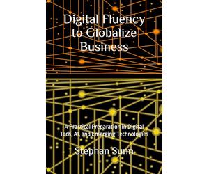 Digital Fluency to Globalize Business: A Practical Preparation in Digital Tech, AI, and Emerging Technologies