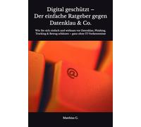 Digital geschützt - Der einfache Ratgeber gegen Datenklau & Co.: Wie Sie sich einfach und wirksam vor Datenklau, Phishing, Tracking & Betrug schützen - ganz ohne IT-Vorkenntnisse