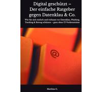 Digital geschützt - Der einfache Ratgeber gegen Datenklau & Co.: Wie Sie sich einfach und wirksam vor Datenklau, Phishing, Tracking & Betrug schützen - ganz ohne IT-Vorkenntnisse