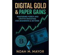 Digital Gold & Global Gains: Forex Trading and Crypto Investments: Mastering Forex Trading and Crypto Investing for Beginners and Beyond