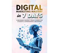 Digital Marketing Mastery in 7 Days: A Beginner-Friendly Crash Course for Students, Homemakers & Beginners