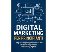 Digital Marketing per Principianti: Guida pratica e aggiornata per freelance, artigiani e piccoli imprenditori che vogliono promuoversi online in modo semplice, veloce e senza stress