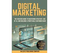 Digital Marketing: The Success Guide to Mastering Strategy, Use of AI, and Building a Profitable Customer Base