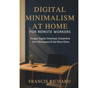 Digital Minimalism at Home for Remote Workers: Escape Digital Overload, Streamline Your Workspace & Get More Done