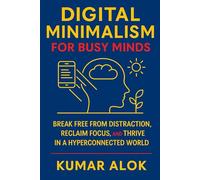 Digital Minimalism for Busy Minds: Break Free from Distraction, Reclaim Focus, and Thrive in a Hyperconnected World