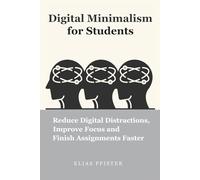 Digital Minimalism for Students: Reduce Digital Distractions, Improve Focus and Finish Assignments Faster