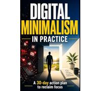 Digital Minimalism in Practice: A 30-Day Action Plan to Reclaim Your Focus and Simplify Your Digital Life
