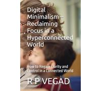 Digital Minimalism - Reclaiming Focus in a Hyperconnected World: How to Regain Clarity and Control in a Connected World