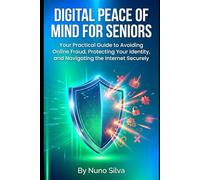 Digital Peace of Mind for Seniors: Your Practical Guide to Avoiding Online Fraud, Protecting Your Identity, and Navigating the Internet Securely