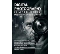 Digital Photography Complete Course:Master Exposure, Lighting, and Composition to Take Better Photos in 10 Weeks: A Step-by-Step Beginner's Guide to ... and Editing Software for Stunning Images