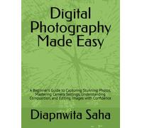 Digital Photography Made Easy: A Beginner's Guide to Capturing Stunning Photos, Mastering Camera Settings, Understanding Composition, and Editing Images with Confidence